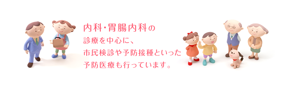 内科・胃腸内科の 診療を中心に、 市民検診や予防接種といった予防医療も行っています。